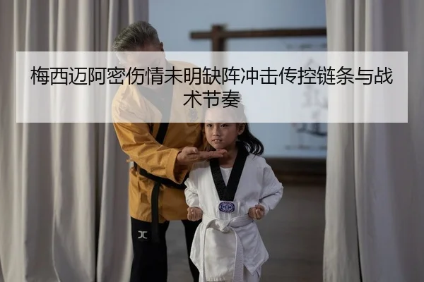 梅西迈阿密伤情未明缺阵冲击传控链条与战术节奏