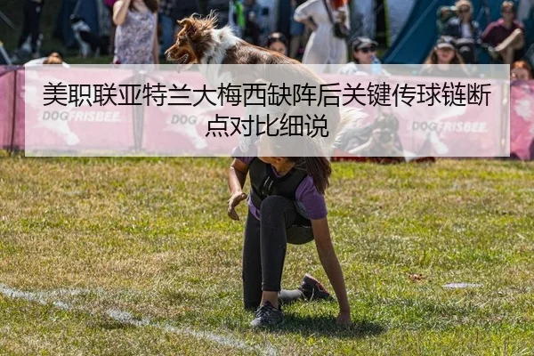 美职联亚特兰大梅西缺阵后关键传球链断点对比细说