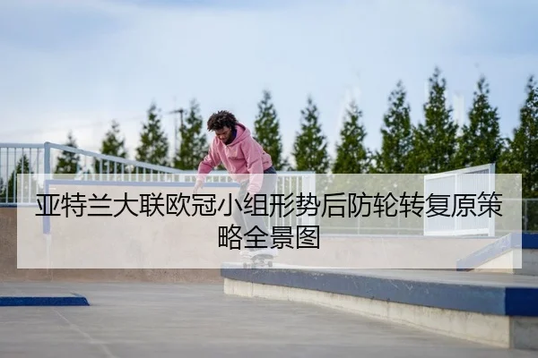 亚特兰大联欧冠小组形势后防轮转复原策略全景图